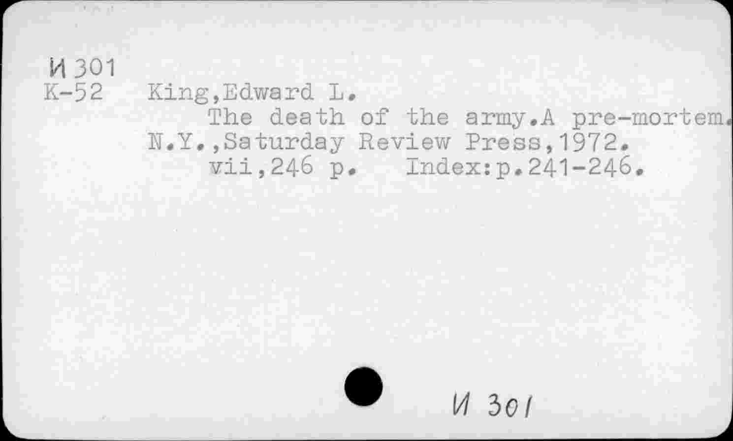 ﻿H301
K-52
King,Edward L.
The death of the army.A pre-mortem N.Y.,Saturday Review Press,1972.
vii,246 p. Index:p.241-24-6.
W iOl